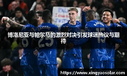 博洛尼亚与帕尔马的激烈对决引发球迷热议与期待